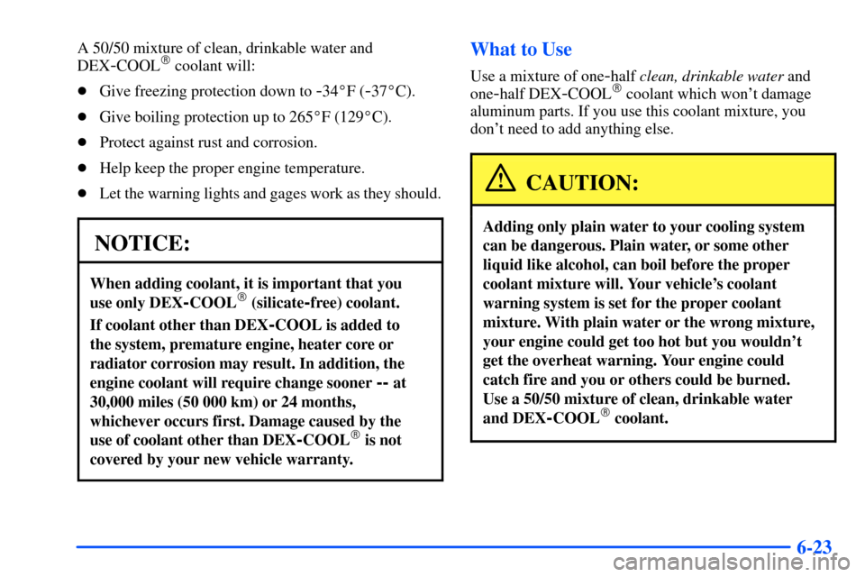 CHEVROLET SUBURBAN 2000 9.G Owners Manual 6-23
A 50/50 mixture of clean, drinkable water and
DEX
-COOL coolant will:
Give freezing protection down to 
-34F (-37C).
Give boiling protection up to 265F (129C).
Protect against rust and co