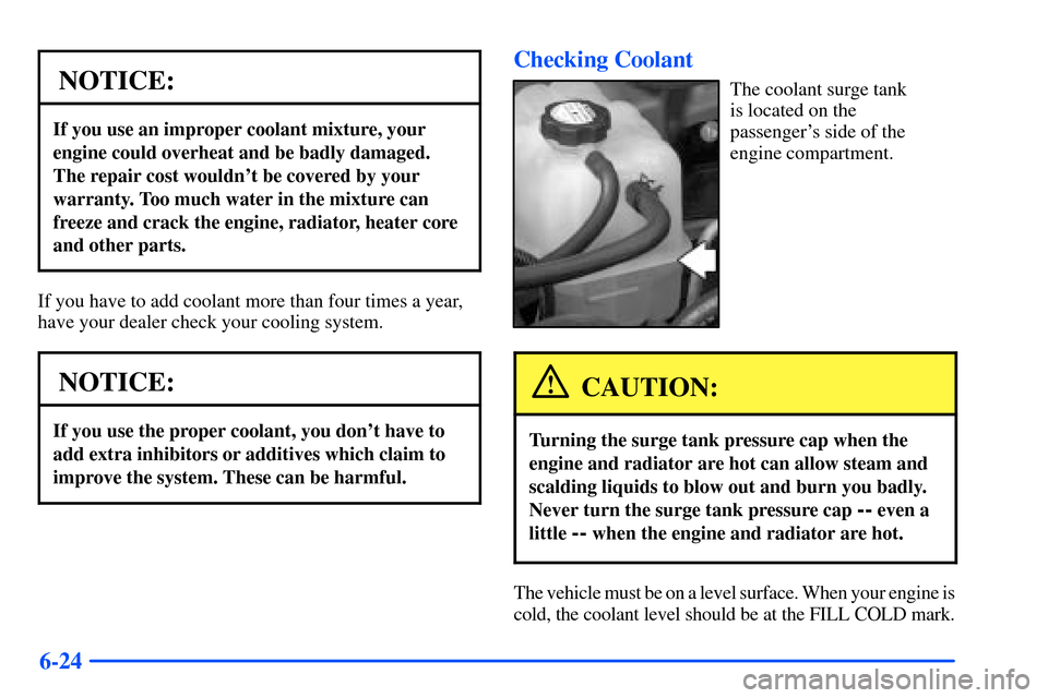 CHEVROLET SUBURBAN 2000 9.G Owners Manual 6-24
NOTICE:
If you use an improper coolant mixture, your
engine could overheat and be badly damaged.
The repair cost wouldnt be covered by your
warranty. Too much water in the mixture can
freeze and