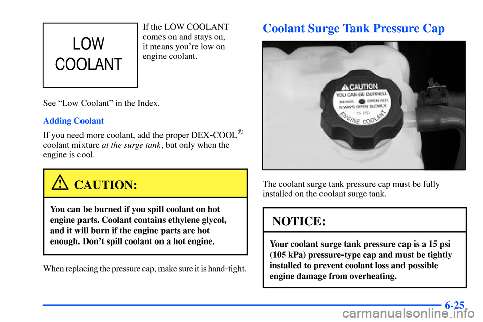 CHEVROLET SUBURBAN 2000 9.G Owners Manual 6-25
If the LOW COOLANT
comes on and stays on, 
it means youre low on
engine coolant.
See ªLow Coolantº in the Index.
Adding Coolant
If you need more coolant, add the proper DEX
-COOL
coolant mixt