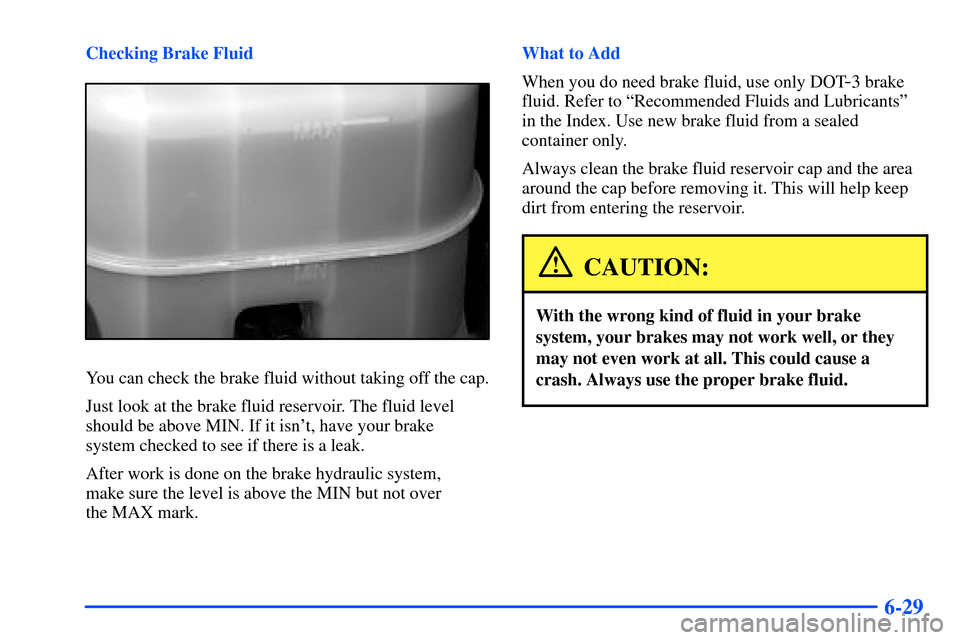 CHEVROLET SUBURBAN 2000 9.G Owners Manual 6-29
Checking Brake Fluid
You can check the brake fluid without taking off the cap.
Just look at the brake fluid reservoir. The fluid level
should be above MIN. If it isnt, have your brake 
system ch