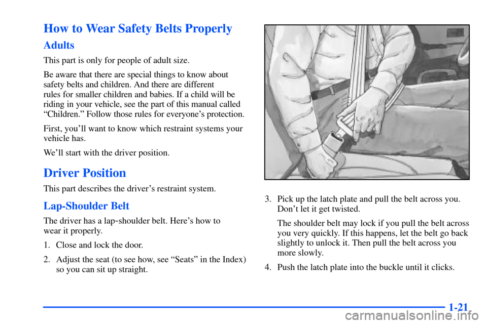 CHEVROLET SUBURBAN 2000 9.G Owners Manual 1-21
How to Wear Safety Belts Properly
Adults
This part is only for people of adult size.
Be aware that there are special things to know about
safety belts and children. And there are different 
rules