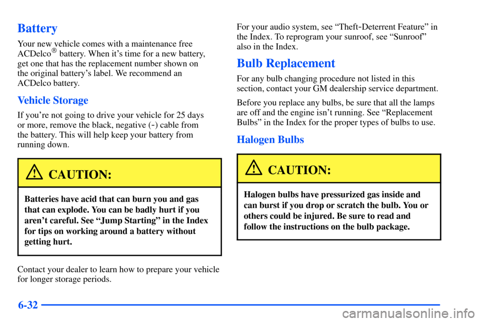 CHEVROLET SUBURBAN 2000 9.G Owners Manual 6-32
Battery
Your new vehicle comes with a maintenance free
ACDelco battery. When its time for a new battery, 
get one that has the replacement number shown on 
the original batterys label. We reco