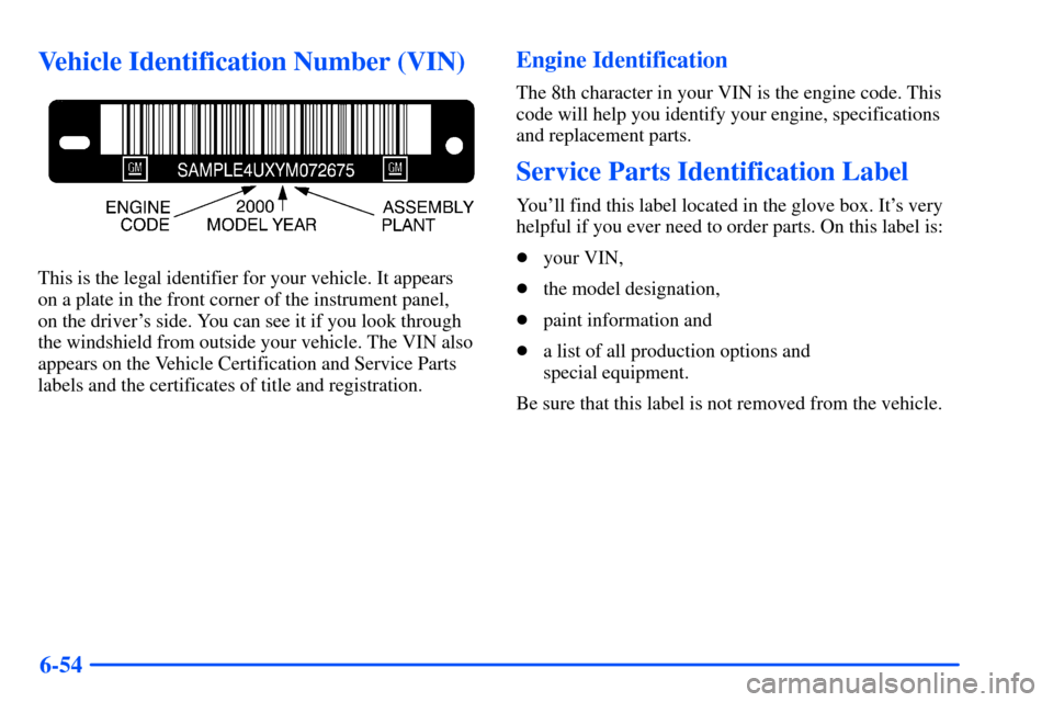 CHEVROLET SUBURBAN 2000 9.G Owners Manual 6-54
Vehicle Identification Number (VIN)
This is the legal identifier for your vehicle. It appears
on a plate in the front corner of the instrument panel,
on the drivers side. You can see it if you CHEVROLET SUBURBAN 2000 9.G Owners Manual 6-54
Vehicle Identification Number (VIN)
This is the legal identifier for your vehicle. It appears
on a plate in the front corner of the instrument panel,
on the drivers side. You can see it if you