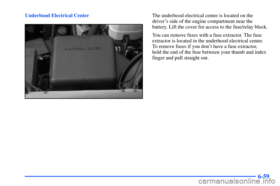 CHEVROLET SUBURBAN 2000 9.G Owners Guide 6-59
Underhood Electrical CenterThe underhood electrical center is located on the
drivers side of the engine compartment near the 
battery. Lift the cover for access to the fuse/relay block.
You can 