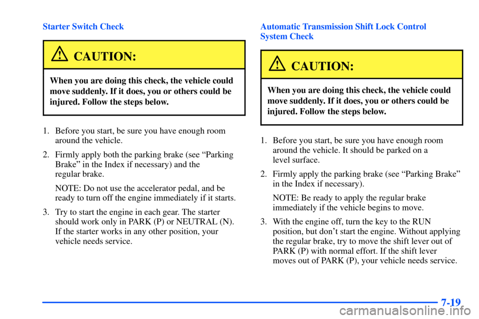 CHEVROLET SUBURBAN 2000 9.G Owners Manual 7-19
Starter Switch Check
CAUTION:
When you are doing this check, the vehicle could
move suddenly. If it does, you or others could be
injured. Follow the steps below.
1. Before you start, be sure you 