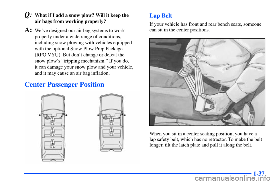 CHEVROLET SUBURBAN 2000 9.G Owners Manual 1-37
Q:What if I add a snow plow? Will it keep the 
air bags from working properly?
A:Weve designed our air bag systems to work
properly under a wide range of conditions,
including snow plowing with 