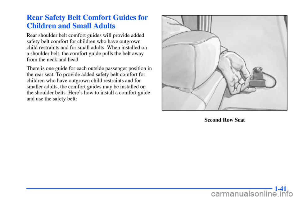 CHEVROLET SUBURBAN 2000 9.G Workshop Manual 1-41
Rear Safety Belt Comfort Guides for
Children and Small Adults
Rear shoulder belt comfort guides will provide added
safety belt comfort for children who have outgrown
child restraints and for smal