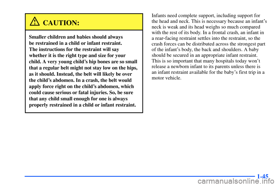 CHEVROLET SUBURBAN 2000 9.G Owners Manual 1-45
CAUTION:
Smaller children and babies should always 
be restrained in a child or infant restraint. 
The instructions for the restraint will say
whether it is the right type and size for your
child