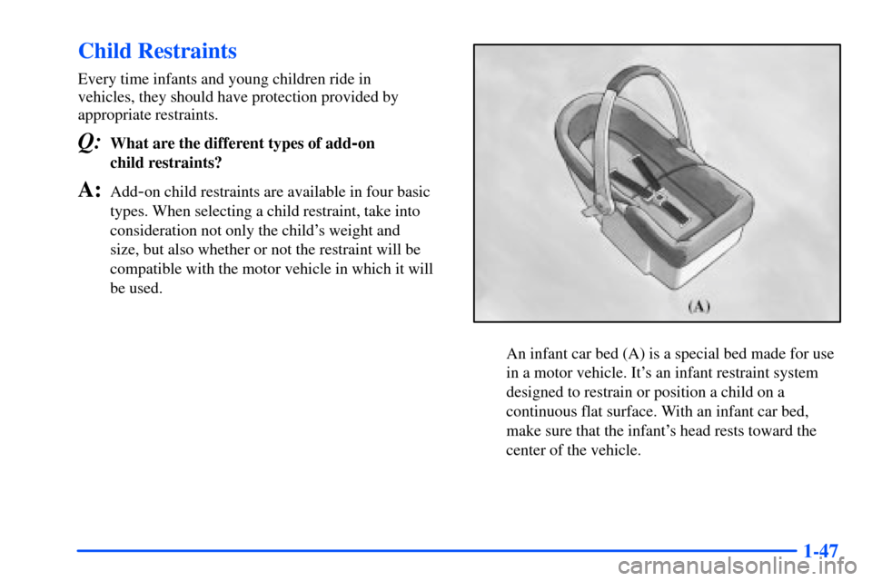 CHEVROLET SUBURBAN 2000 9.G Owners Manual 1-47
Child Restraints
Every time infants and young children ride in 
vehicles, they should have protection provided by
appropriate restraints.
Q:What are the different types of add-on 
child restraint