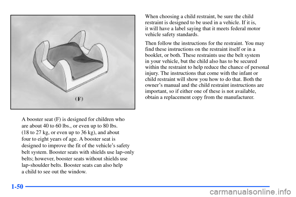 CHEVROLET SUBURBAN 2000 9.G Owners Manual 1-50
A booster seat (F) is designed for children who 
are about 40 to 60 lbs., or even up to 80 lbs. 
(18 to 27 kg, or even up to 36 kg), and about 
four to eight years of age. A booster seat is
desig