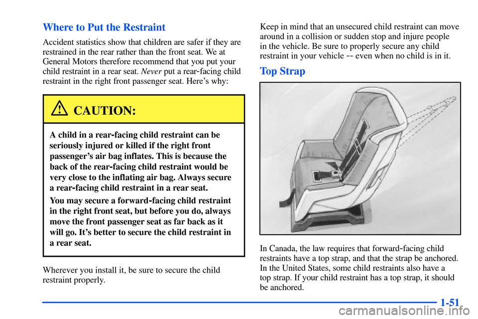 CHEVROLET SUBURBAN 2000 9.G Repair Manual 1-51 Where to Put the Restraint
Accident statistics show that children are safer if they are
restrained in the rear rather than the front seat. We at
General Motors therefore recommend that you put yo CHEVROLET SUBURBAN 2000 9.G Repair Manual 1-51 Where to Put the Restraint
Accident statistics show that children are safer if they are
restrained in the rear rather than the front seat. We at
General Motors therefore recommend that you put yo