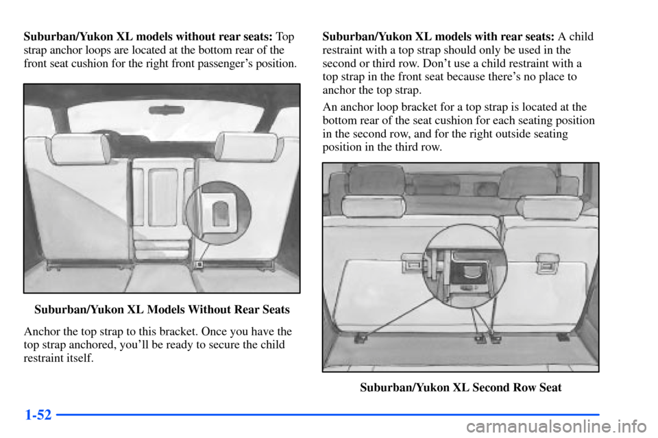 CHEVROLET SUBURBAN 2000 9.G Repair Manual 1-52
Suburban/Yukon XL models without rear seats: To p
strap anchor loops are located at the bottom rear of the
front seat cushion for the right front passengers position.
Suburban/Yukon XL Models Wi CHEVROLET SUBURBAN 2000 9.G Repair Manual 1-52
Suburban/Yukon XL models without rear seats: To p
strap anchor loops are located at the bottom rear of the
front seat cushion for the right front passengers position.
Suburban/Yukon XL Models Wi
