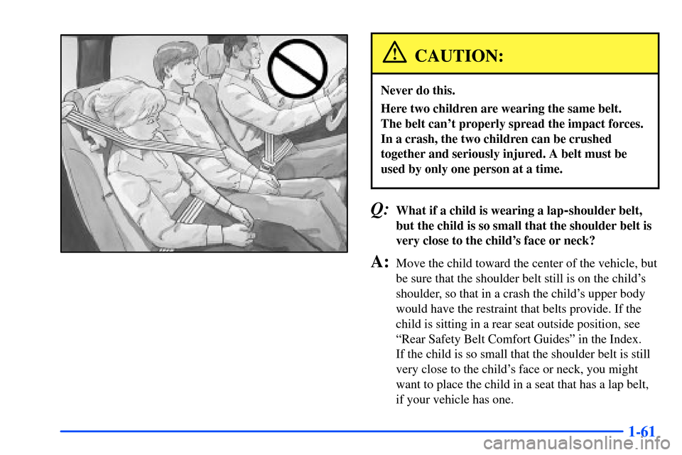 CHEVROLET SUBURBAN 2000 9.G Manual PDF 1-61
CAUTION:
Never do this.
Here two children are wearing the same belt.
The belt cant properly spread the impact forces.
In a crash, the two children can be crushed
together and seriously injured. CHEVROLET SUBURBAN 2000 9.G Manual PDF 1-61
CAUTION:
Never do this.
Here two children are wearing the same belt.
The belt cant properly spread the impact forces.
In a crash, the two children can be crushed
together and seriously injured.