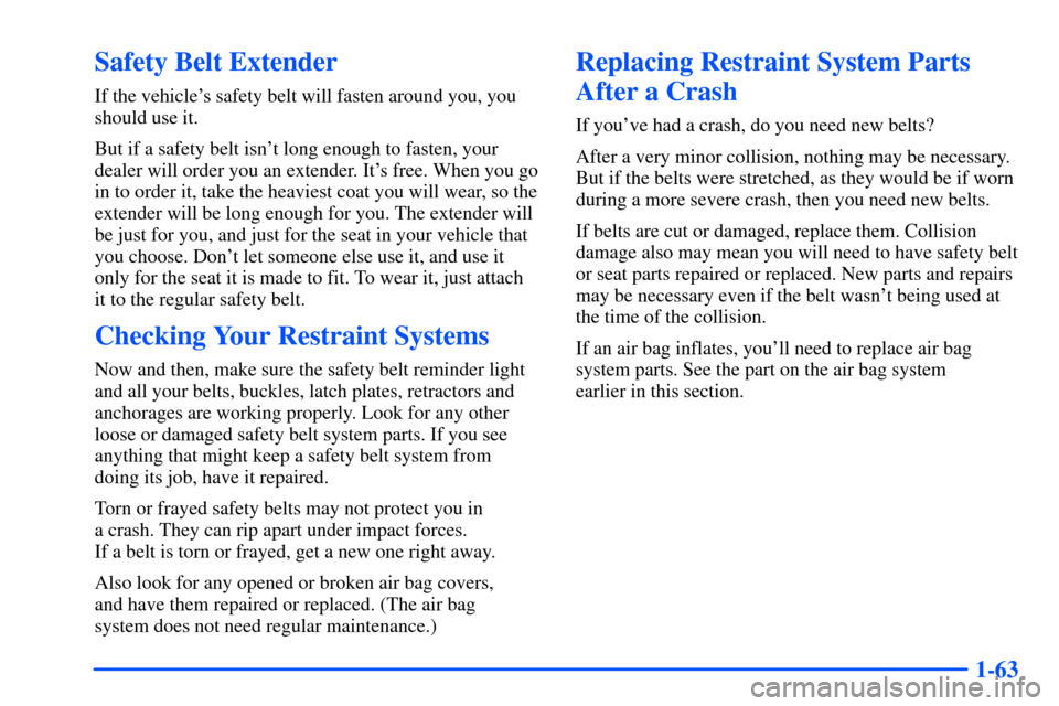CHEVROLET SUBURBAN 2000 9.G Manual PDF 1-63
Safety Belt Extender
If the vehicles safety belt will fasten around you, you
should use it.
But if a safety belt isnt long enough to fasten, your
dealer will order you an extender. Its free. W CHEVROLET SUBURBAN 2000 9.G Manual PDF 1-63
Safety Belt Extender
If the vehicles safety belt will fasten around you, you
should use it.
But if a safety belt isnt long enough to fasten, your
dealer will order you an extender. Its free. W
