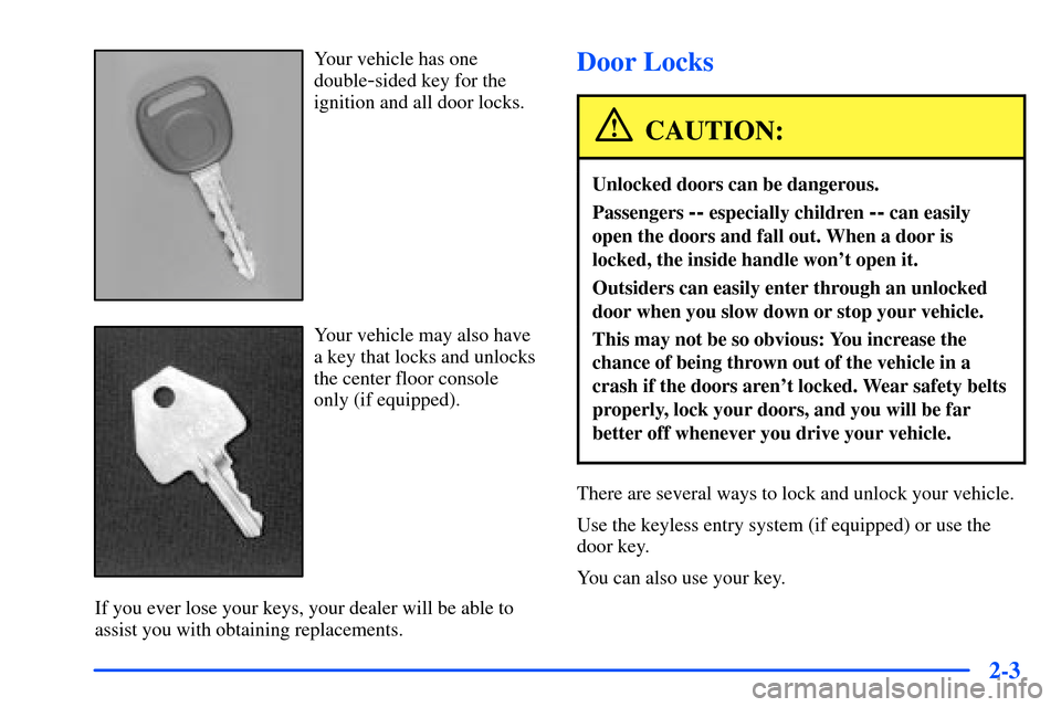 CHEVROLET SUBURBAN 2000 9.G Owners Manual 2-3
Your vehicle has one
double
-sided key for the
ignition and all door locks.
Your vehicle may also have
a key that locks and unlocks
the center floor console
only (if equipped).
If you ever lose yo CHEVROLET SUBURBAN 2000 9.G Owners Manual 2-3
Your vehicle has one
double
-sided key for the
ignition and all door locks.
Your vehicle may also have
a key that locks and unlocks
the center floor console
only (if equipped).
If you ever lose yo
