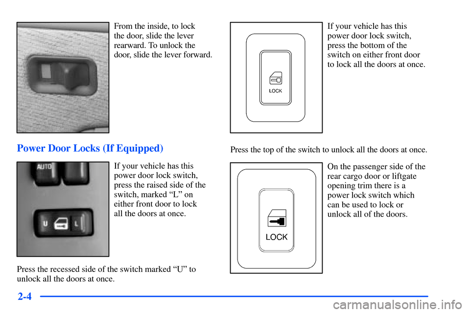 CHEVROLET SUBURBAN 2000 9.G Manual PDF 2-4
From the inside, to lock
the door, slide the lever
rearward. To unlock the
door, slide the lever forward.
Power Door Locks (If Equipped)
If your vehicle has this
power door lock switch,
press the CHEVROLET SUBURBAN 2000 9.G Manual PDF 2-4
From the inside, to lock
the door, slide the lever
rearward. To unlock the
door, slide the lever forward.
Power Door Locks (If Equipped)
If your vehicle has this
power door lock switch,
press the
