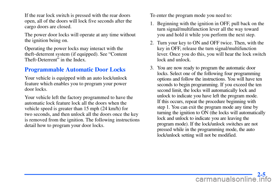 CHEVROLET SUBURBAN 2000 9.G Owners Manual 2-5
If the rear lock switch is pressed with the rear doors
open, all of the doors will lock five seconds after the
cargo doors are closed.
The power door locks will operate at any time without
the ign