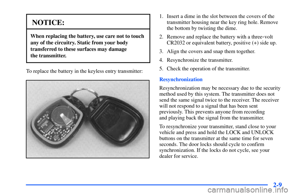 CHEVROLET SUBURBAN 2000 9.G Owners Manual 2-9
NOTICE:
When replacing the battery, use care not to touch
any of the circuitry. Static from your body
transferred to these surfaces may damage 
the transmitter.
To replace the battery in the keyle