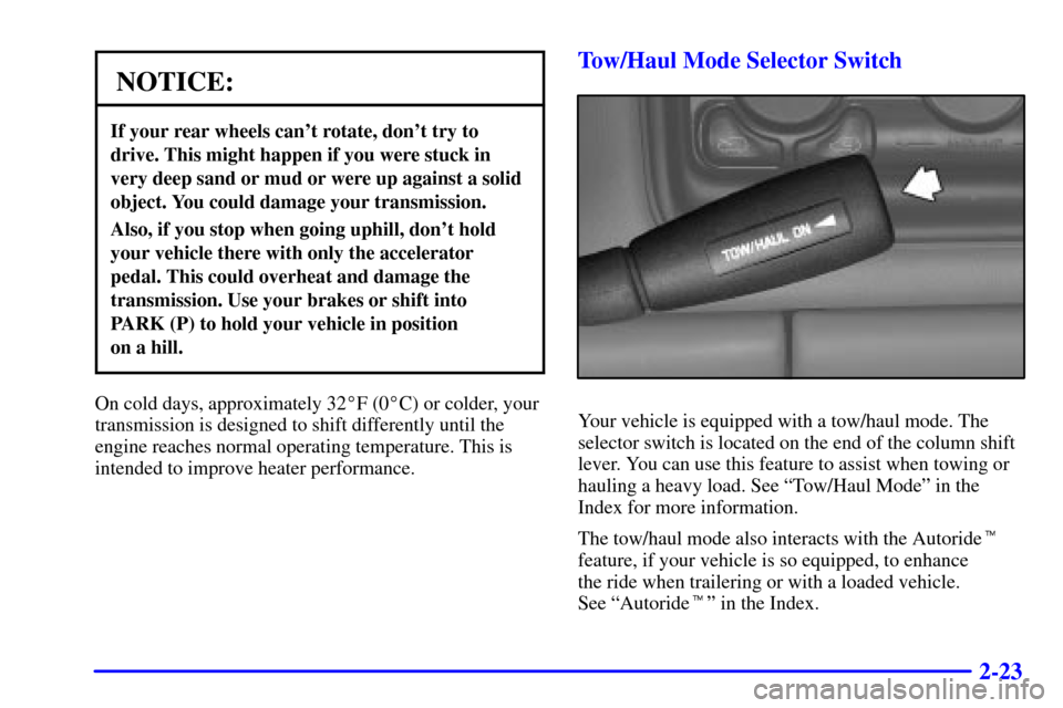 CHEVROLET SUBURBAN 2001 9.G Owners Manual 2-23
NOTICE:
If your rear wheels cant rotate, dont try to
drive. This might happen if you were stuck in
very deep sand or mud or were up against a solid
object. You could damage your transmission.
A