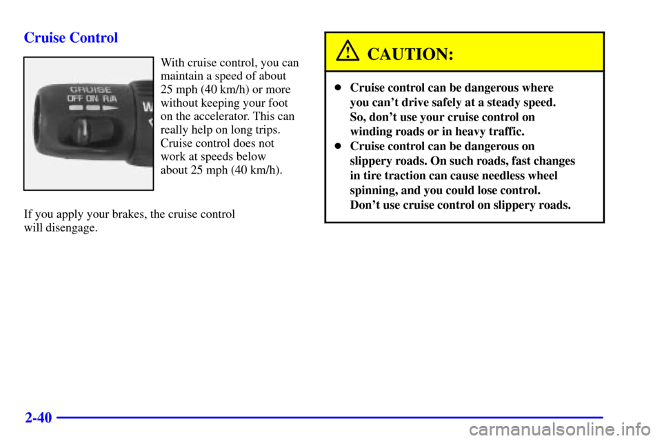 CHEVROLET SUBURBAN 2001 9.G Owners Manual 2-40 Cruise Control
With cruise control, you can
maintain a speed of about
25 mph (40 km/h) or more
without keeping your foot
on the accelerator. This can
really help on long trips.
Cruise control doe