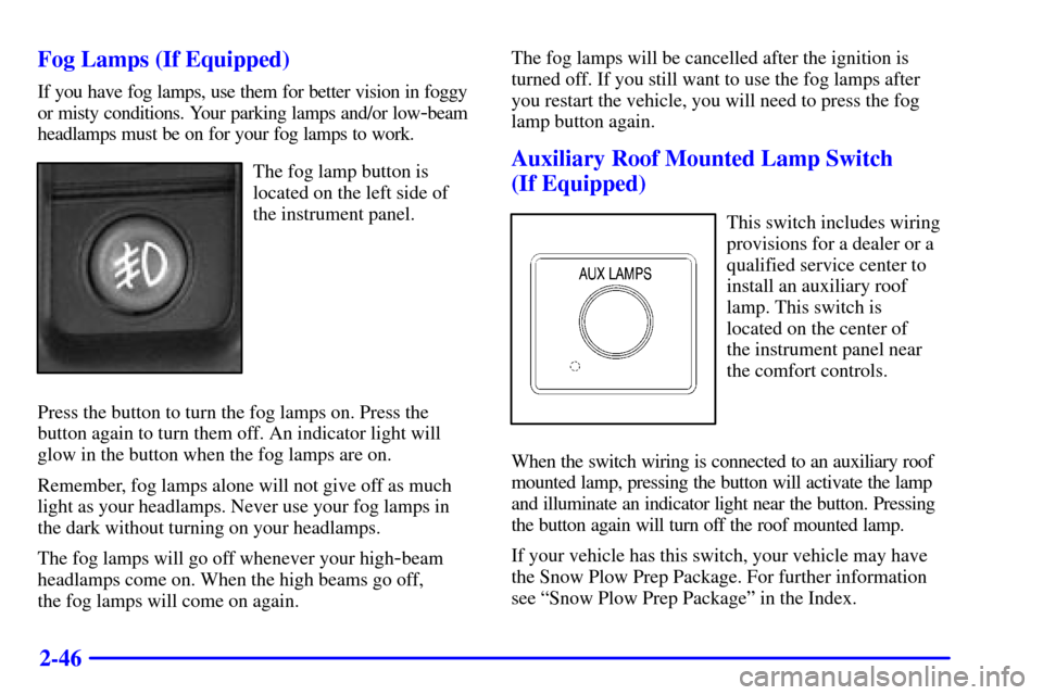 CHEVROLET SUBURBAN 2001 9.G Owners Manual 2-46 Fog Lamps (If Equipped)
If you have fog lamps, use them for better vision in foggy
or misty conditions. Your parking lamps and/or low
-beam
headlamps must be on for your fog lamps to work.
The fo