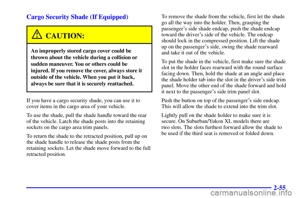 CHEVROLET SUBURBAN 2001 9.G Owners Manual 2-55 Cargo Security Shade (If Equipped)
CAUTION:
An improperly stored cargo cover could be
thrown about the vehicle during a collision or
sudden maneuver. You or others could be
injured. If you remove