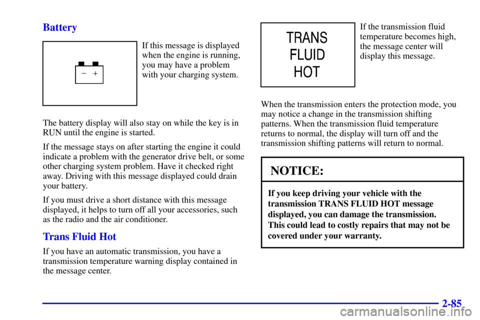 CHEVROLET SUBURBAN 2001 9.G Owners Manual 2-85 Battery
If this message is displayed
when the engine is running,
you may have a problem
with your charging system.
The battery display will also stay on while the key is in
RUN until the engine i