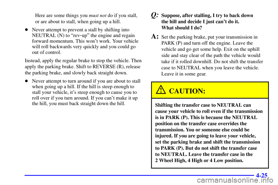 CHEVROLET SUBURBAN 2001 9.G Owners Manual 4-25
Here are some things you must not do if you stall,
or are about to stall, when going up a hill.
Never attempt to prevent a stall by shifting into
NEUTRAL (N) to ªrev
-upº the engine and regain