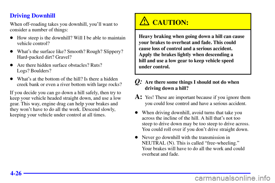 CHEVROLET SUBURBAN 2001 9.G Owners Manual 4-26 Driving Downhill
When off-roading takes you downhill, youll want to
consider a number of things:
How steep is the downhill? Will I be able to maintain
vehicle control?
Whats the surface like?
