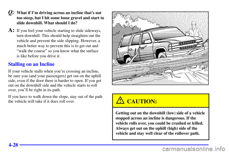 CHEVROLET SUBURBAN 2001 9.G Owners Manual 4-28
Q:What if Im driving across an incline thats not
too steep, but I hit some loose gravel and start to
slide downhill. What should I do?
A:If you feel your vehicle starting to slide sideways,
tur CHEVROLET SUBURBAN 2001 9.G Owners Manual 4-28
Q:What if Im driving across an incline thats not
too steep, but I hit some loose gravel and start to
slide downhill. What should I do?
A:If you feel your vehicle starting to slide sideways,
tur
