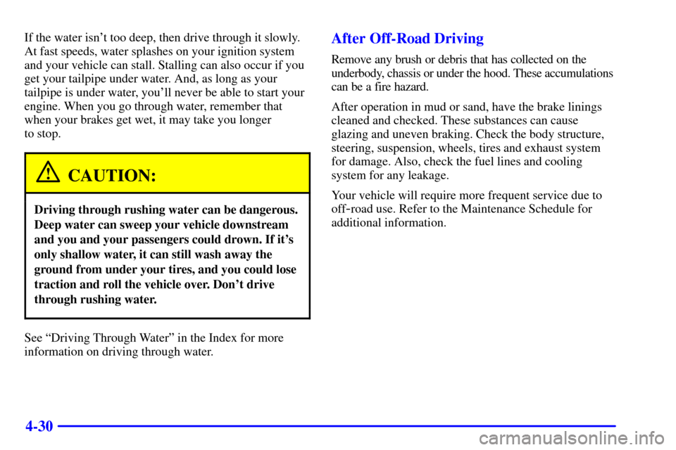 CHEVROLET SUBURBAN 2001 9.G Owners Manual 4-30
If the water isnt too deep, then drive through it slowly.
At fast speeds, water splashes on your ignition system
and your vehicle can stall. Stalling can also occur if you
get your tailpipe unde