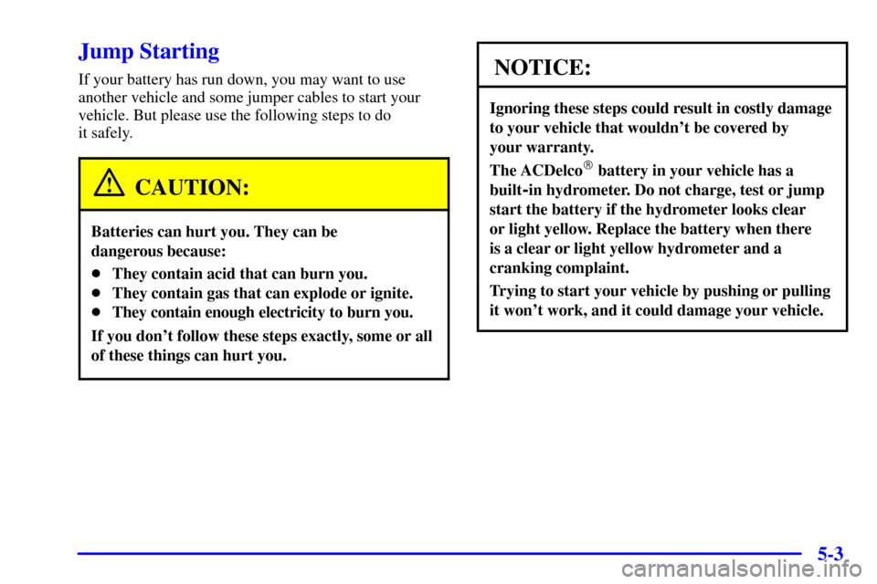 CHEVROLET SUBURBAN 2001 9.G Owners Manual 5-3
Jump Starting
If your battery has run down, you may want to use
another vehicle and some jumper cables to start your
vehicle. But please use the following steps to do 
it safely.
CAUTION:
Batterie
