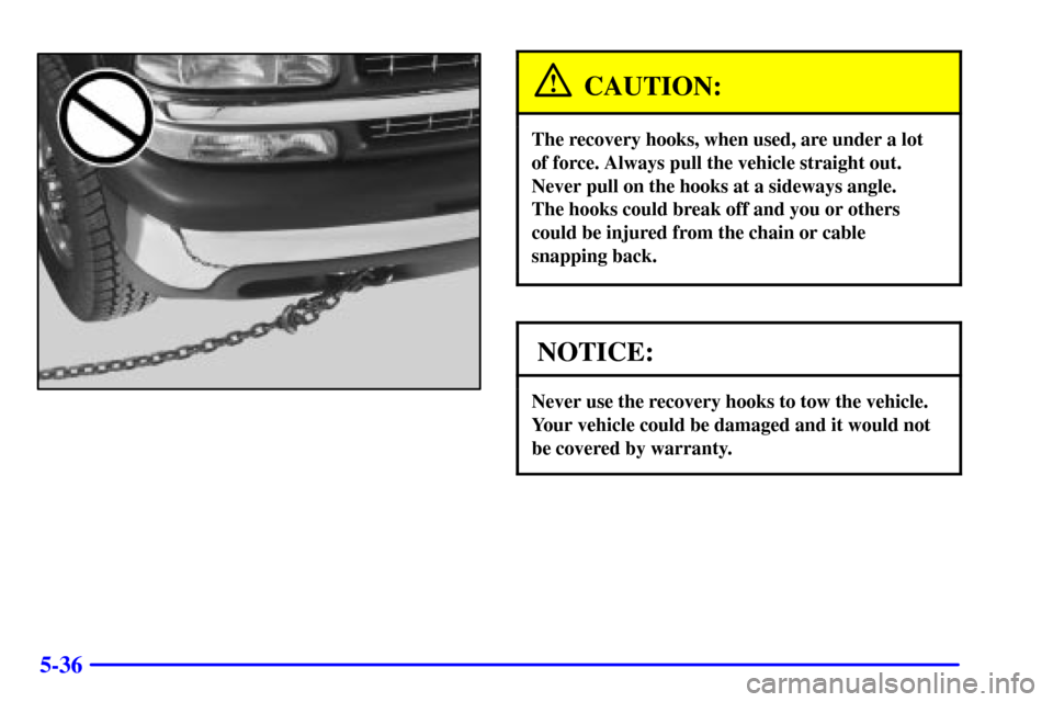CHEVROLET SUBURBAN 2001 9.G Owners Manual 5-36
CAUTION:
The recovery hooks, when used, are under a lot 
of force. Always pull the vehicle straight out.
Never pull on the hooks at a sideways angle. 
The hooks could break off and you or others
