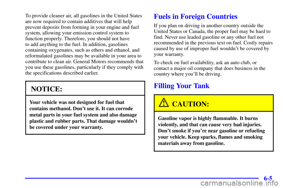 CHEVROLET SUBURBAN 2001 9.G Owners Manual 6-5
To provide cleaner air, all gasolines in the United States
are now required to contain additives that will help
prevent deposits from forming in your engine and fuel
system, allowing your emission