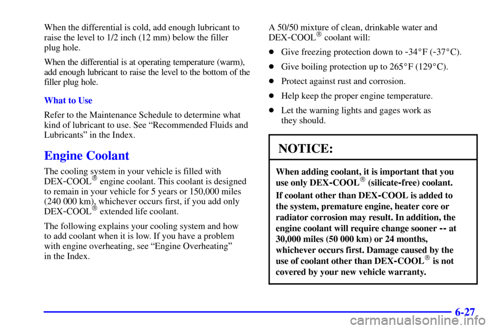 CHEVROLET SUBURBAN 2001 9.G Owners Manual 6-27
When the differential is cold, add enough lubricant to
raise the level to 1/2 inch (12 mm) below the filler
plug hole.
When the differential is at operating temperature (warm),
add enough lubric CHEVROLET SUBURBAN 2001 9.G Owners Manual 6-27
When the differential is cold, add enough lubricant to
raise the level to 1/2 inch (12 mm) below the filler
plug hole.
When the differential is at operating temperature (warm),
add enough lubric