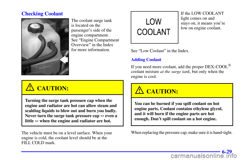 CHEVROLET SUBURBAN 2001 9.G Owners Manual 6-29 Checking Coolant
The coolant surge tank
is located on the 
passengers side of the
engine compartment. 
See ªEngine Compartment
Overviewº in the Index 
for more information.
CAUTION:
Turning th