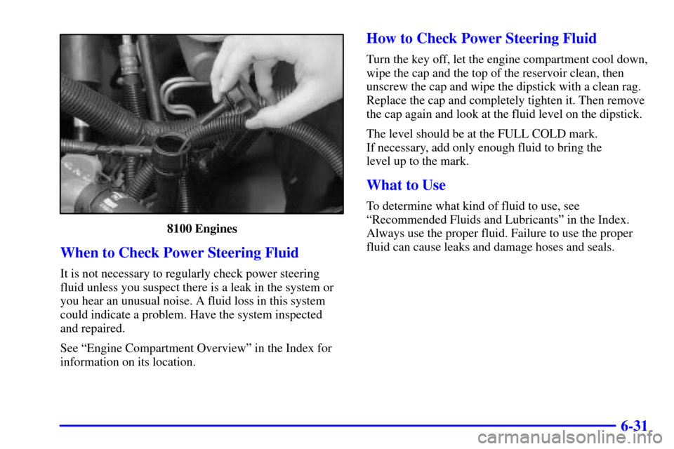 CHEVROLET SUBURBAN 2001 9.G Owners Manual 6-31
8100 Engines
When to Check Power Steering Fluid
It is not necessary to regularly check power steering
fluid unless you suspect there is a leak in the system or
you hear an unusual noise. A fluid 