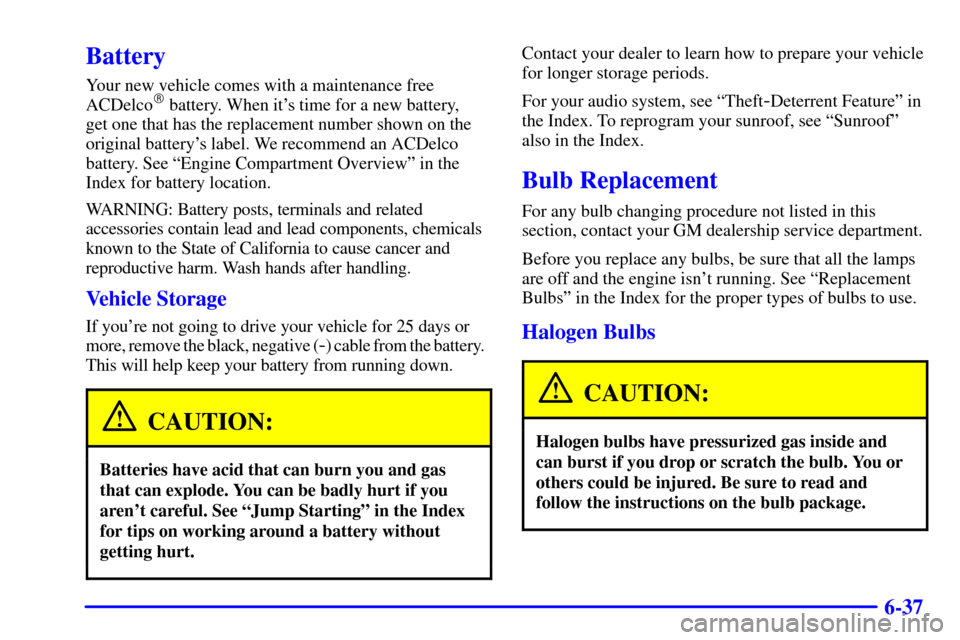 CHEVROLET SUBURBAN 2001 9.G Owners Manual 6-37
Battery
Your new vehicle comes with a maintenance free
ACDelco battery. When its time for a new battery, 
get one that has the replacement number shown on the
original batterys label. We recom