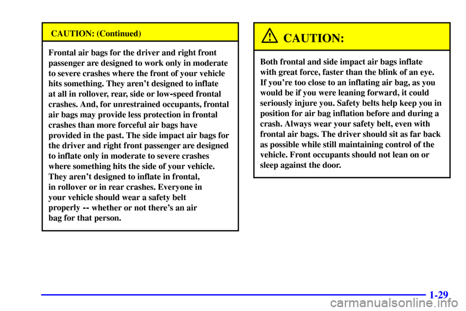 CHEVROLET SUBURBAN 2001 9.G Service Manual 1-29
CAUTION: (Continued)
Frontal air bags for the driver and right front
passenger are designed to work only in moderate
to severe crashes where the front of your vehicle
hits something. They arent CHEVROLET SUBURBAN 2001 9.G Service Manual 1-29
CAUTION: (Continued)
Frontal air bags for the driver and right front
passenger are designed to work only in moderate
to severe crashes where the front of your vehicle
hits something. They arent