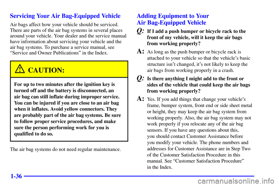 CHEVROLET SUBURBAN 2001 9.G Service Manual 1-36 Servicing Your Air Bag-Equipped Vehicle
Air bags affect how your vehicle should be serviced.
There are parts of the air bag systems in several places
around your vehicle. Your dealer and the serv CHEVROLET SUBURBAN 2001 9.G Service Manual 1-36 Servicing Your Air Bag-Equipped Vehicle
Air bags affect how your vehicle should be serviced.
There are parts of the air bag systems in several places
around your vehicle. Your dealer and the serv