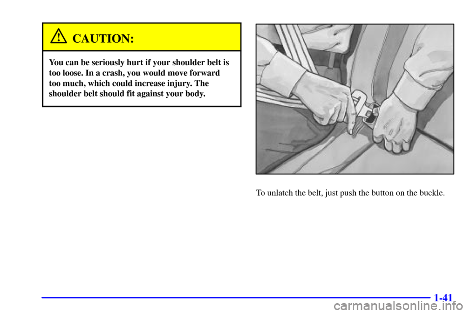 CHEVROLET SUBURBAN 2001 9.G Workshop Manual 1-41
CAUTION:
You can be seriously hurt if your shoulder belt is
too loose. In a crash, you would move forward
too much, which could increase injury. The
shoulder belt should fit against your body.
To