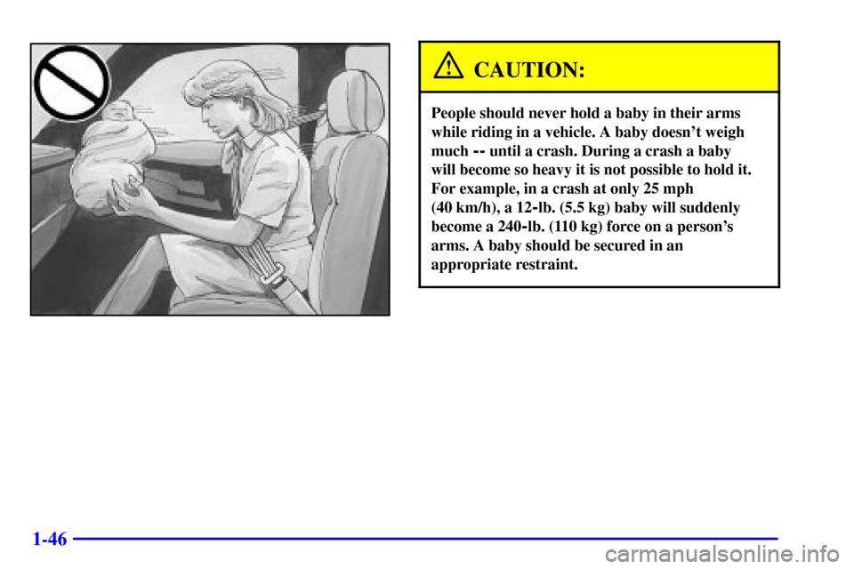 CHEVROLET SUBURBAN 2001 9.G Workshop Manual 1-46
CAUTION:
People should never hold a baby in their arms
while riding in a vehicle. A baby doesnt weigh
much 
-- until a crash. During a crash a baby 
will become so heavy it is not possible to ho