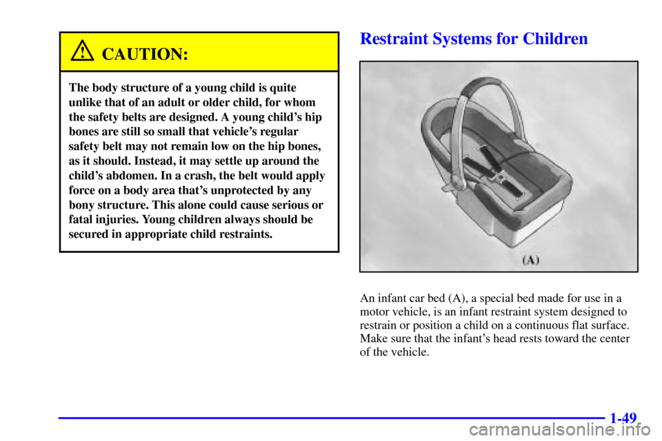 CHEVROLET SUBURBAN 2001 9.G Repair Manual 1-49
CAUTION:
The body structure of a young child is quite
unlike that of an adult or older child, for whom
the safety belts are designed. A young childs hip
bones are still so small that vehicles r CHEVROLET SUBURBAN 2001 9.G Repair Manual 1-49
CAUTION:
The body structure of a young child is quite
unlike that of an adult or older child, for whom
the safety belts are designed. A young childs hip
bones are still so small that vehicles r