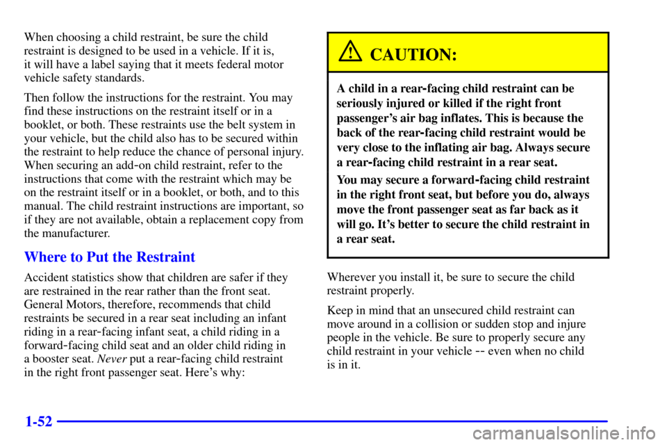 CHEVROLET SUBURBAN 2001 9.G Repair Manual 1-52
When choosing a child restraint, be sure the child
restraint is designed to be used in a vehicle. If it is,
it will have a label saying that it meets federal motor
vehicle safety standards.
Then CHEVROLET SUBURBAN 2001 9.G Repair Manual 1-52
When choosing a child restraint, be sure the child
restraint is designed to be used in a vehicle. If it is,
it will have a label saying that it meets federal motor
vehicle safety standards.
Then