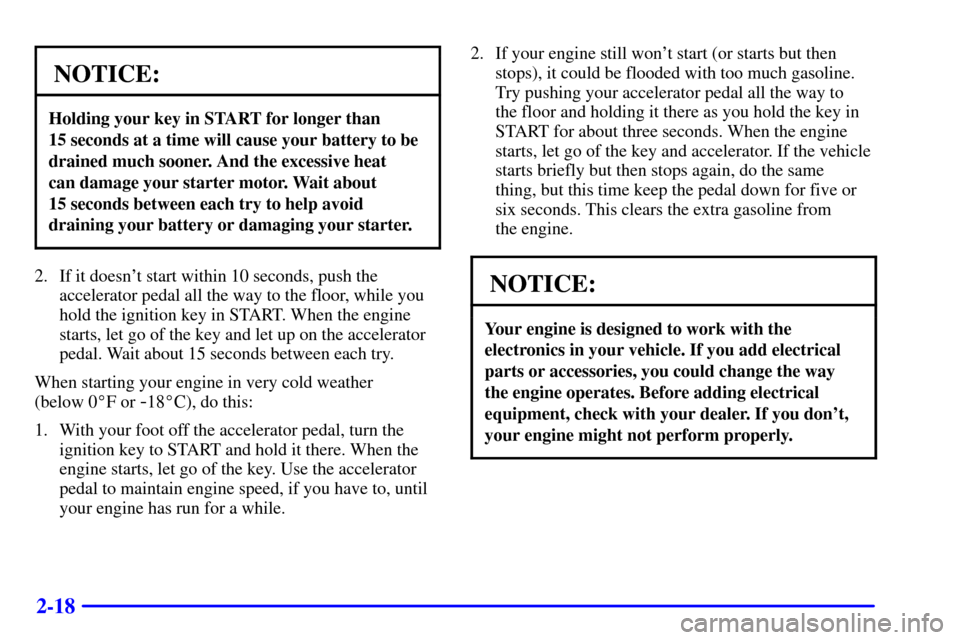 CHEVROLET SUBURBAN 2001 9.G Owners Manual 2-18
NOTICE:
Holding your key in START for longer than 
15 seconds at a time will cause your battery to be
drained much sooner. And the excessive heat 
can damage your starter motor. Wait about 
15 se