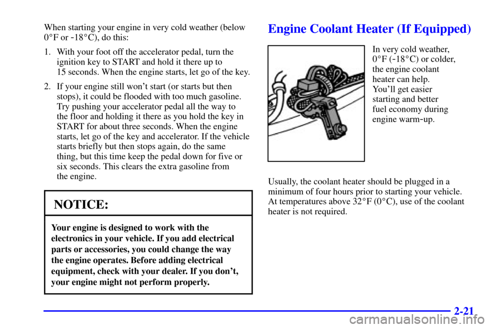 CHEVROLET SUBURBAN 2002 9.G Owners Manual 2-21
When starting your engine in very cold weather (below
0F or 
-18C), do this:
1. With your foot off the accelerator pedal, turn the
ignition key to START and hold it there up to 
15 seconds. Whe