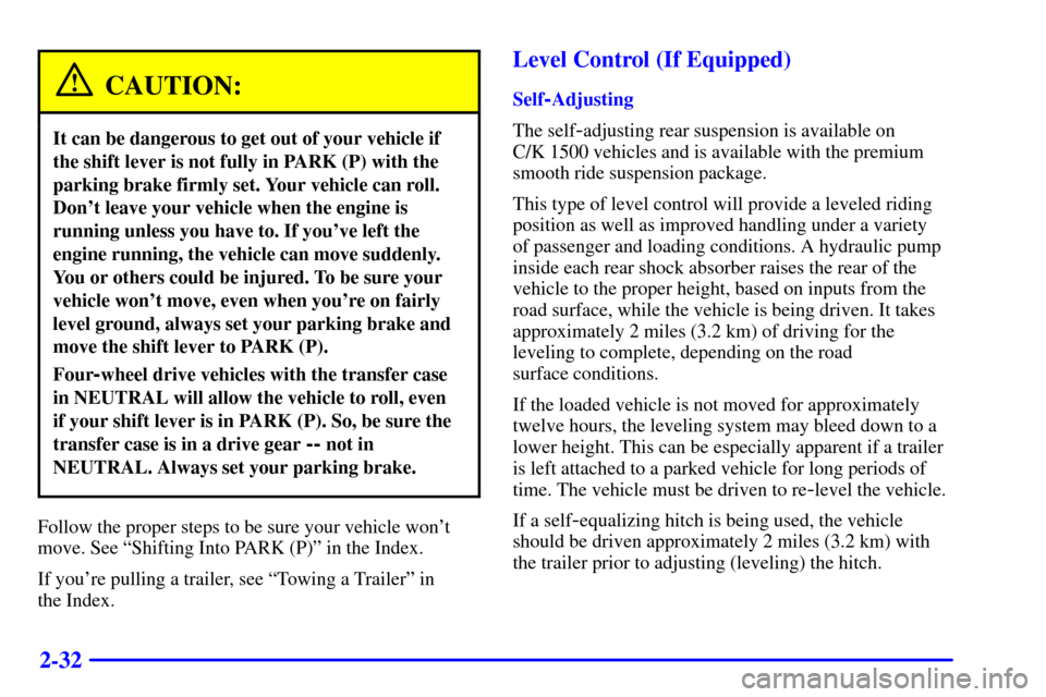CHEVROLET SUBURBAN 2002 9.G Owners Manual 2-32
CAUTION:
It can be dangerous to get out of your vehicle if
the shift lever is not fully in PARK (P) with the
parking brake firmly set. Your vehicle can roll.
Dont leave your vehicle when the eng CHEVROLET SUBURBAN 2002 9.G Owners Manual 2-32
CAUTION:
It can be dangerous to get out of your vehicle if
the shift lever is not fully in PARK (P) with the
parking brake firmly set. Your vehicle can roll.
Dont leave your vehicle when the eng