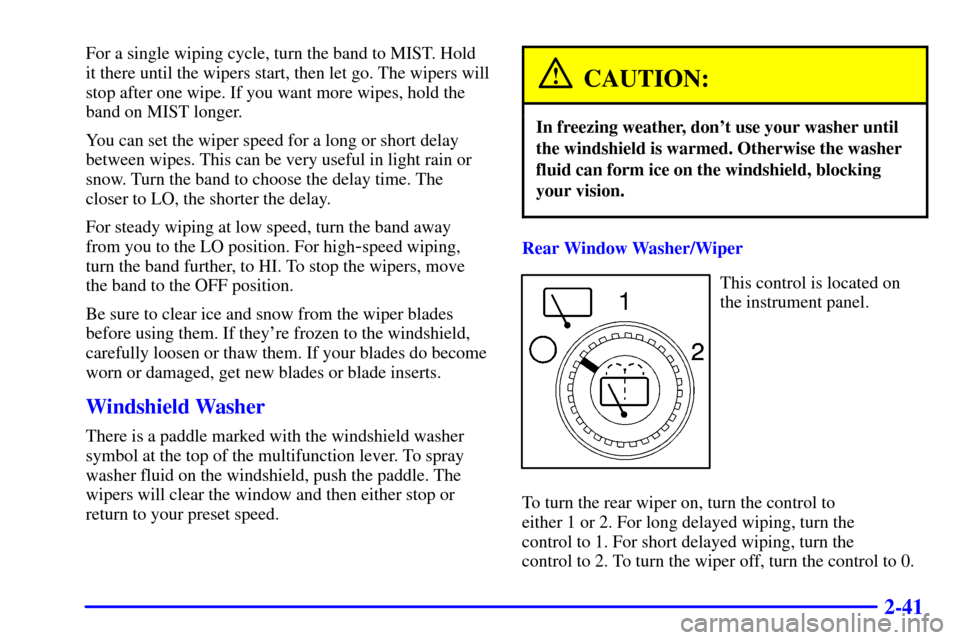 CHEVROLET SUBURBAN 2002 9.G Owners Manual 2-41
For a single wiping cycle, turn the band to MIST. Hold
it there until the wipers start, then let go. The wipers will
stop after one wipe. If you want more wipes, hold the
band on MIST longer.
You