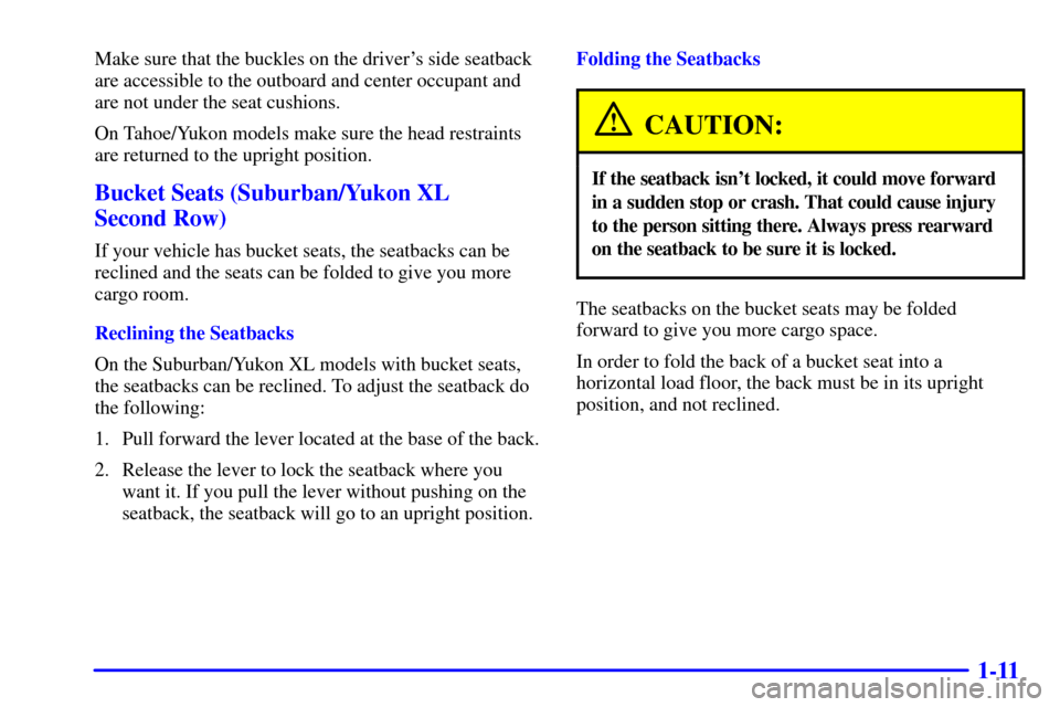 CHEVROLET SUBURBAN 2002 9.G Owners Manual 1-11
Make sure that the buckles on the drivers side seatback
are accessible to the outboard and center occupant and
are not under the seat cushions.
On Tahoe/Yukon models make sure the head restraint