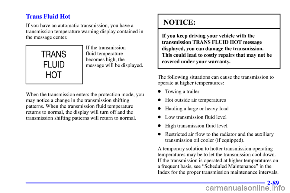 CHEVROLET SUBURBAN 2002 9.G Owners Manual 2-89 Trans Fluid Hot
If you have an automatic transmission, you have a
transmission temperature warning display contained in
the message center.
If the transmission 
fluid temperature 
becomes high, t